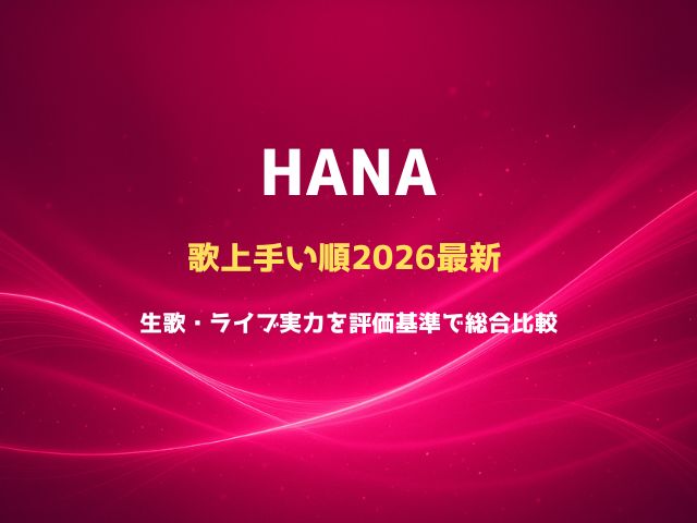HANA歌上手い順2026最新｜生歌・ライブ実力を評価基準で総合比較