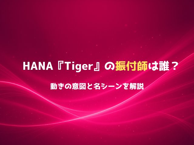 HANA「Tiger」の振付師は誰？動きの意図と名シーンを解説