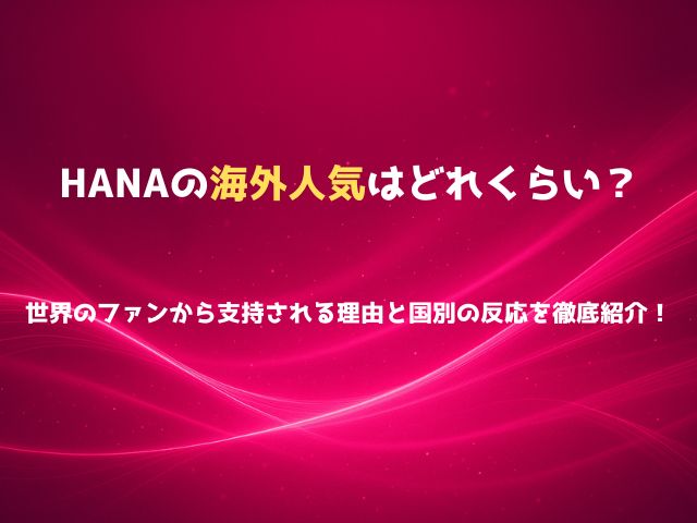 HANAの海外人気はどれくらい？世界のファンから支持される理由と国別の反応を徹底紹介！