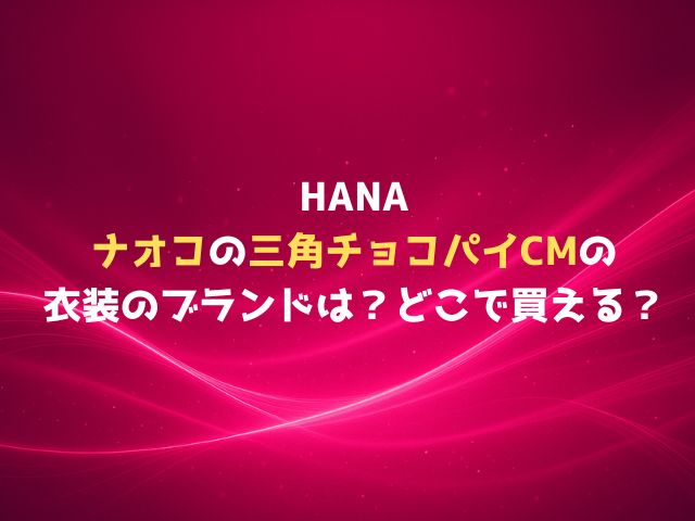 HANAナオコの三角チョコパイCMの衣装のブランドは？どこで買える？