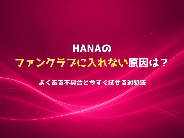 HANAのファンクラブに入れない原因は？よくある不具合と今すぐ試せる対処法
