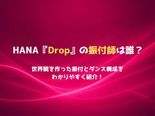 HANA『Drop』の振付師は誰？世界観を作った振付とダンス構成をわかりやすく紹介！