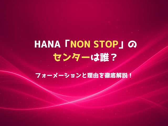 HANA「NON STOP」のセンターは誰？フォーメーションと理由を徹底解説！