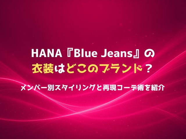 HANA『Blue Jeans』の衣装はどこのブランド？メンバー別スタイリングと再現コーデ術を紹介