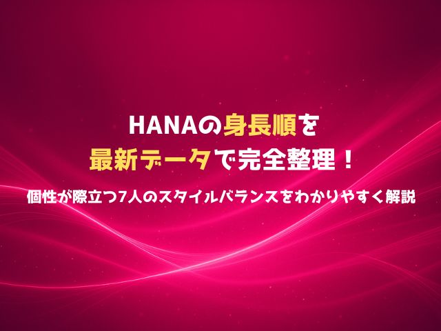 HANAの身長順を最新データで完全整理！個性が際立つ7人のスタイルバランスをわかりやすく解説