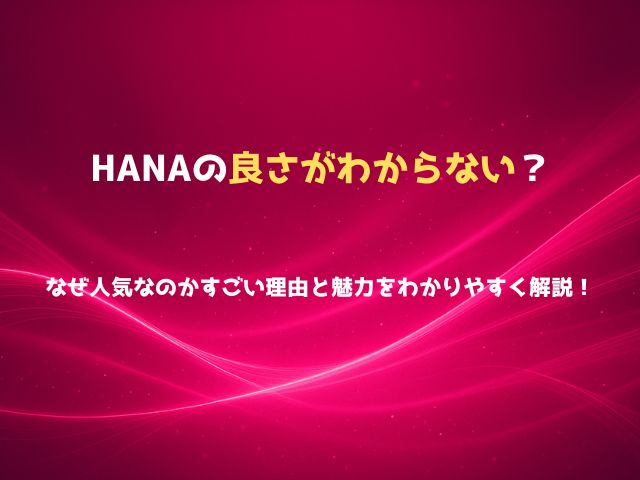 HANAの良さがわからない？なぜ人気なのかすごい理由と魅力をわかりやすく解説！