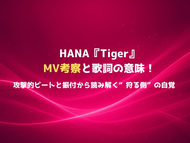 HANA『Tiger』MV考察と歌詞の意味！攻撃的ビートと振付から読み解く“狩る側”の自覚