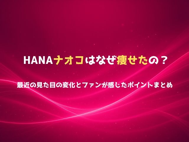 HANAナオコはなぜ痩せたの？最近の見た目の変化とファンが感じたポイントまとめ
