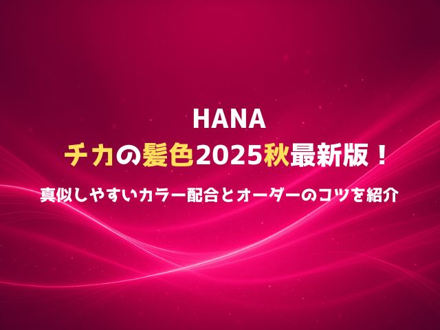 HANAチカの髪色2025秋最新版！真似しやすいカラー配合とオーダーのコツを紹介