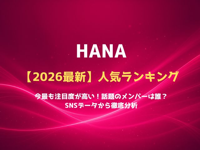 HANA最新人気ランキング2026！今最も話題のメンバーは誰？SNSデータから徹底分析