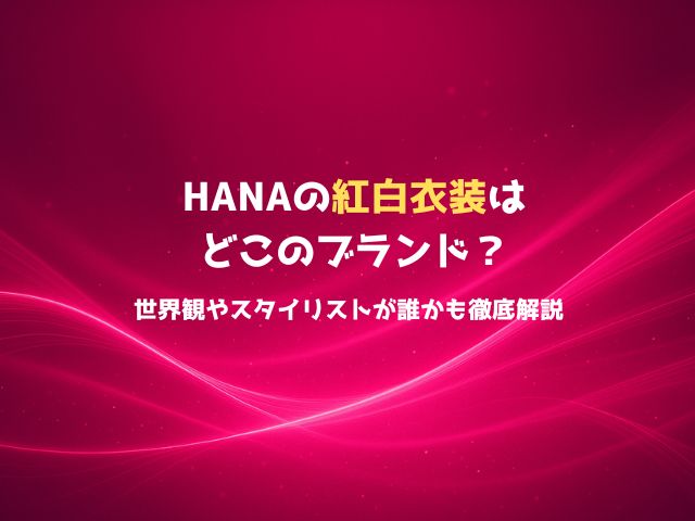 HANAの紅白衣装はどこのブランド？世界観やスタイリストが誰かも徹底解説