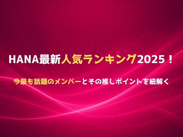 HANA最新人気ランキング2025！今最も話題のメンバーとその推しポイントを紐解く
