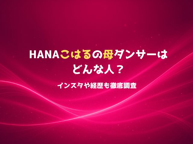 HANAこはるの母ダンサーはどんな人？インスタや経歴も徹底調査