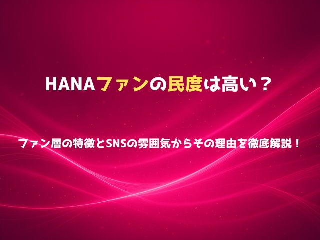 HANAファンの民度は高い？ファン層の特徴とSNSの雰囲気からその理由を徹底解説！