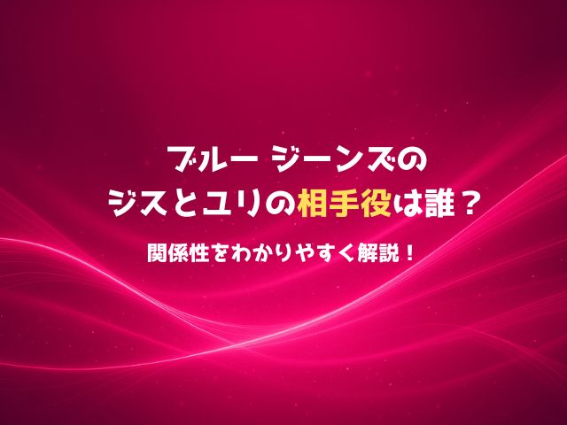 ブルー ジーンズのジスとユリの相手役は誰？関係性をわかりやすく解説！