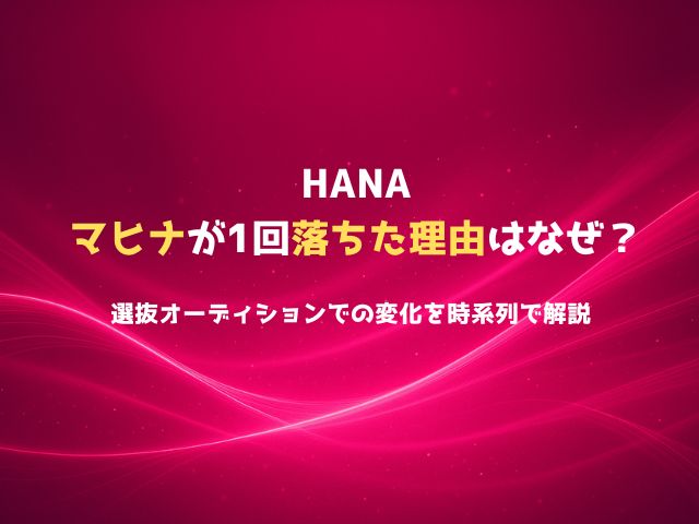 HANAマヒナが1回落ちた理由はなぜ？選抜オーディションでの変化を時系列で解説