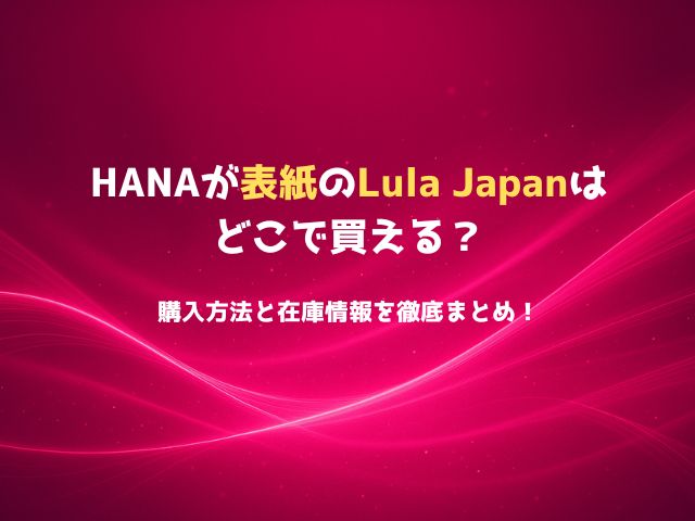 HANAが表紙のLula Japanはどこで買える？購入方法と在庫情報を徹底まとめ！