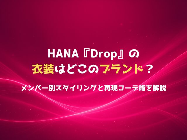 HANA『Drop』の衣装はどこのブランド？メンバー別スタイリングと再現コーデ術を解説