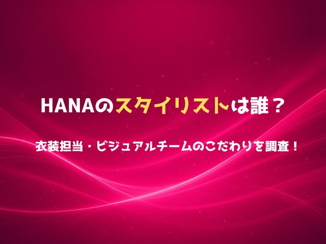HANAのスタイリストは誰？衣装担当・ビジュアルチームのこだわりを徹底調査！