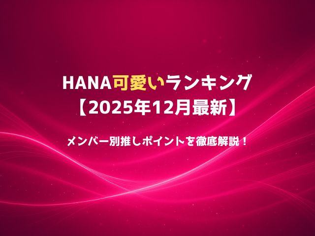 HANA可愛いランキング【2025年12月最新】メンバー別推しポイントを徹底解説！