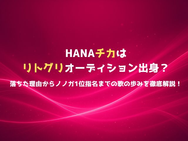 HANAチカはリトグリオーディション出身？落ちた理由からノノガ1位指名までの歌の歩みを徹底解説！