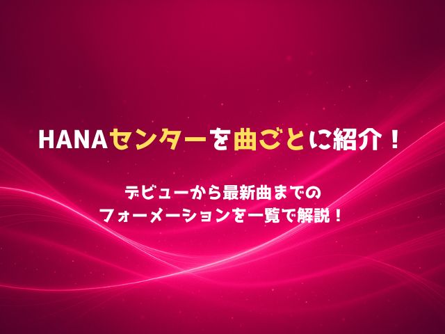 HANAセンター担当を曲ごとに紹介！デビューから最新曲までのフォーメーションを一覧で解説！