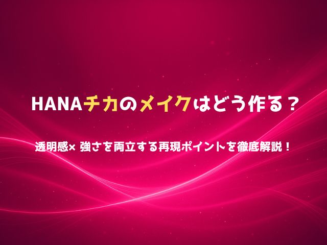 HANAチカのメイクはどう作る？透明感×強さを両立する再現ポイントを徹底解説！