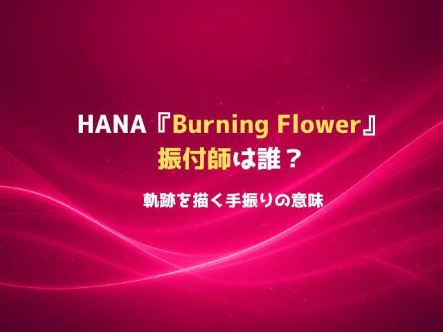 HANA『Burning Flower』振付師は誰？“花の軌跡”を描く手振りの意味