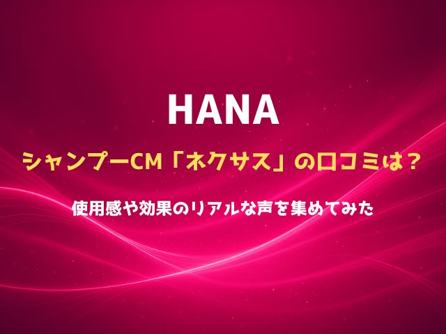 HANAのシャンプーCM「ネクサス」の口コミは？使用感や効果のリアルな声を集めてみた