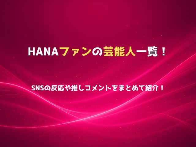 HANAファンの芸能人一覧！SNSの反応や推しコメントをまとめて紹介！