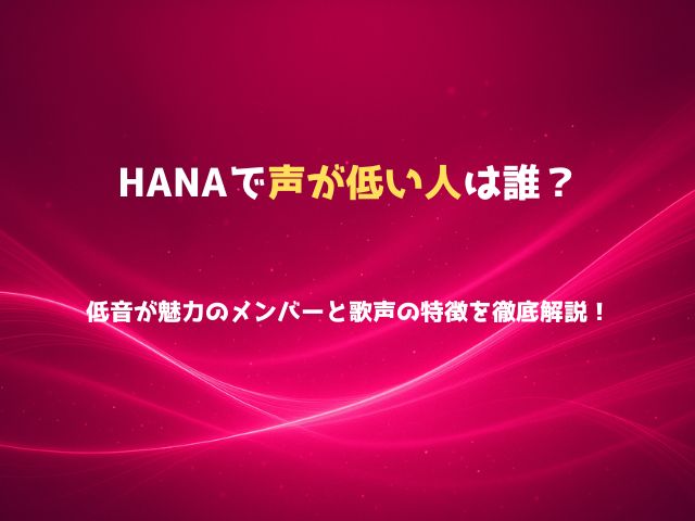 HANAで声が低い人は誰？低音が魅力のメンバーと歌声の特徴を徹底解説！