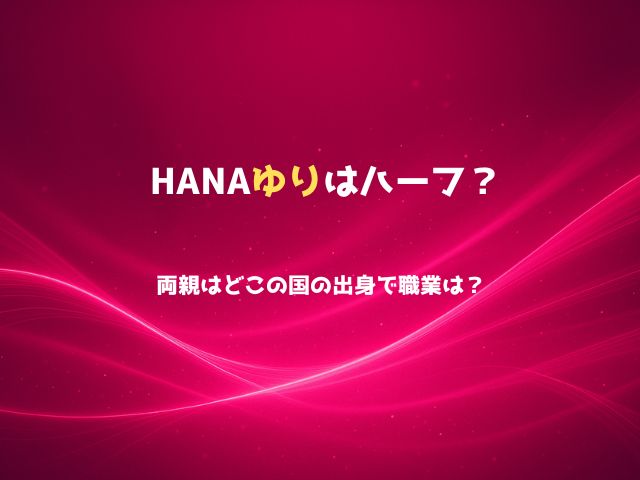 HANAゆりはハーフ？両親はどこの国の出身で職業は？