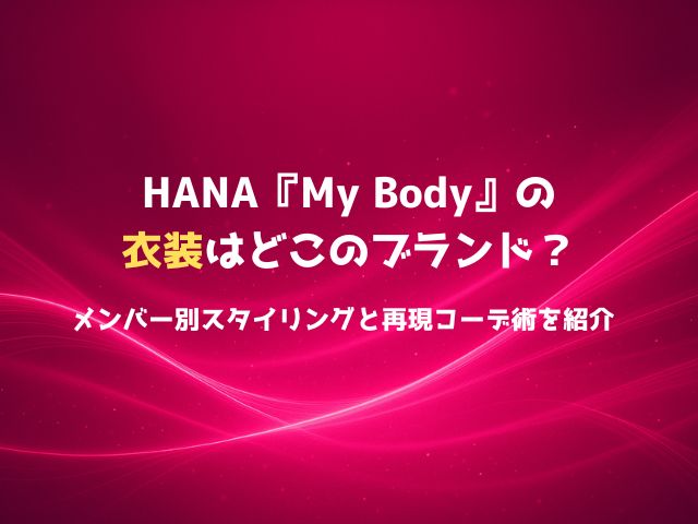 HANA『My Body』の衣装はどこのブランド？メンバー別スタイリングと再現コーデ術を紹介