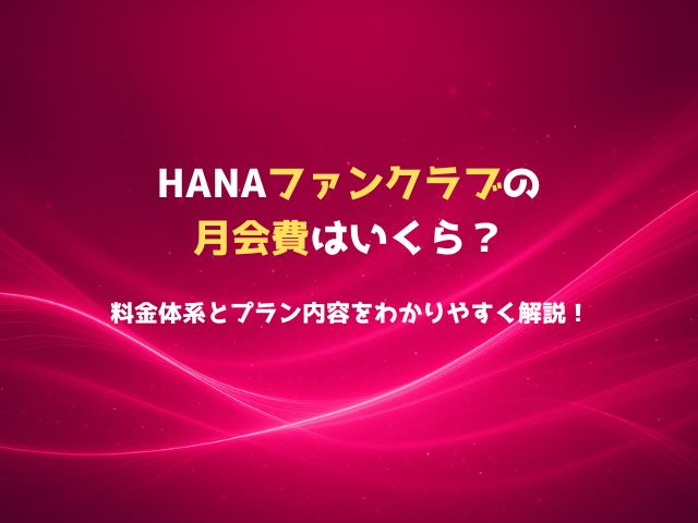 HANAファンクラブの月会費はいくら？料金体系とプラン内容をわかりやすく解説！