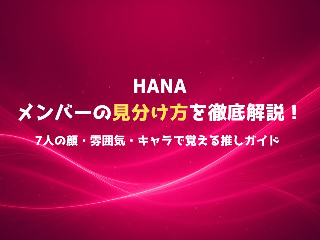 HANAメンバーの見分け方を徹底解説！7人の顔・雰囲気・キャラで覚える推しガイド