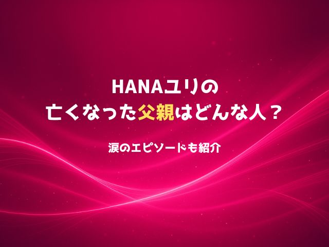 HANAユリの亡くなった父親はどんな人？涙のエピソードも紹介
