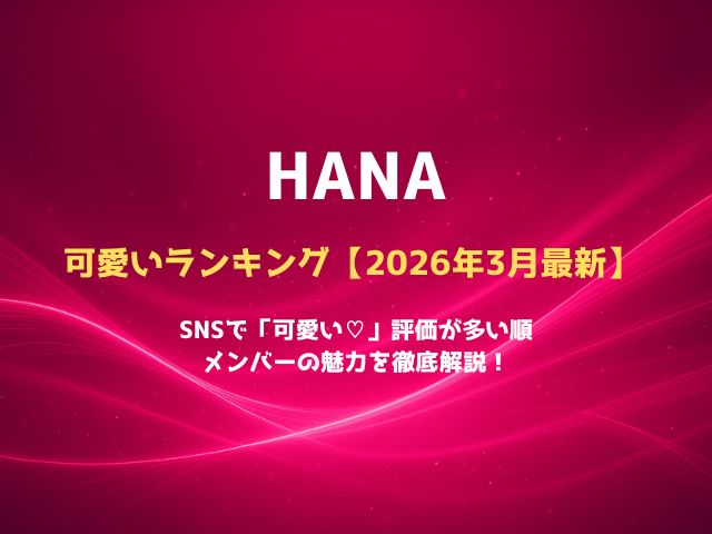 HANA可愛いランキング【2026年3月最新】SNSで“可愛い”と言われた順にメンバーの魅力を徹底解説！