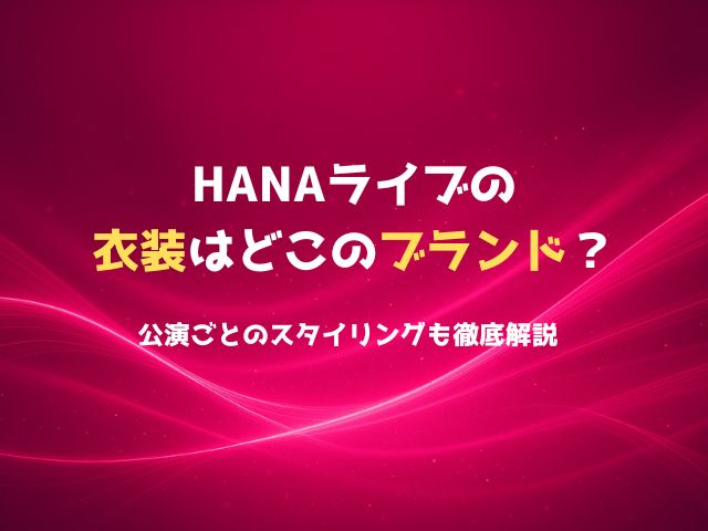 HANAライブの衣装はどこのブランド？公演ごとのスタイリングも徹底解説