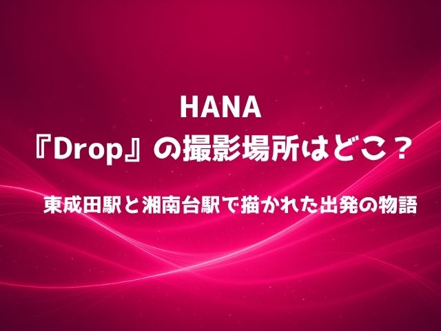 HANA『Drop』の撮影場所はどこ？東成田駅と湘南台駅で描かれた“出発”の物語