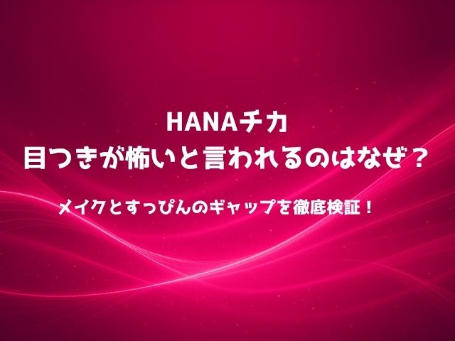 HANAチカの目つきが怖いと言われるのはなぜ？メイクとすっぴんのギャップを徹底検証！