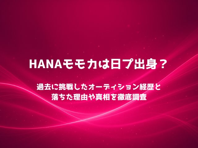 HANAモモカは日プ出身？過去に挑戦したオーディション経歴と落ちた理由や真相を徹底調査