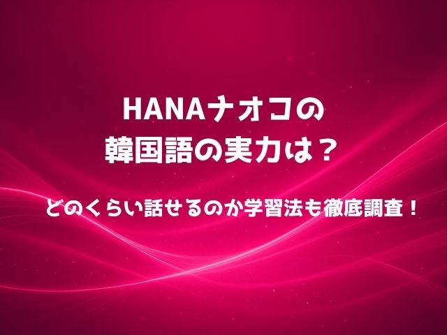 HANAナオコの韓国語の実力は？どのくらい話せるのか学習法も徹底調査！
