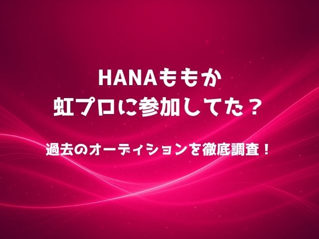HANAももかが虹プロに参加していたって本当？過去のオーディションを徹底調査！