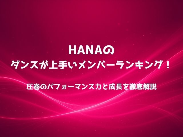HANAのダンスが上手いメンバーランキング！圧巻のパフォーマンス力と成長を徹底解説