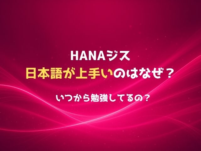 HANAジスが日本語力上手いのはなぜ？いつから勉強してるの？