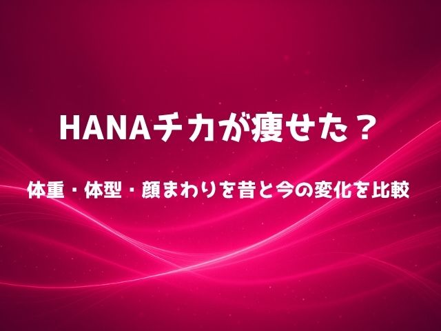 HANAチカが痩せた？体重・体型・顔まわりを昔と今の変化を比較
