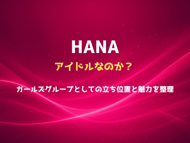 HANAはアイドルなのか？ガールズグループとしての立ち位置と魅力を整理