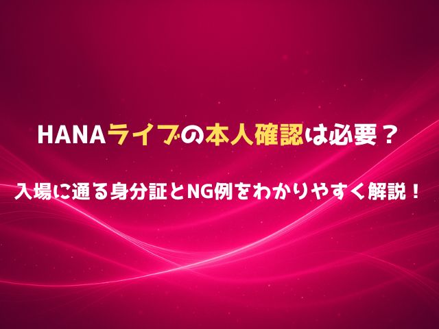 HANAライブの本人確認は必要？入場に通る身分証とNG例をわかりやすく解説！