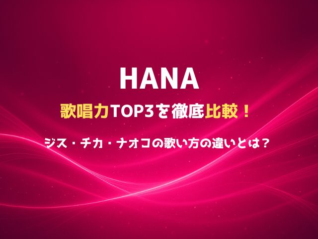 HANA歌唱力TOP3を徹底比較！ジス・チカ・ナオコの歌い方の違いとは？