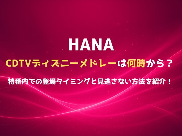 HANAのCDTVディズニーメドレーは何時から？特番内での登場タイミングと見逃さない方法を紹介！